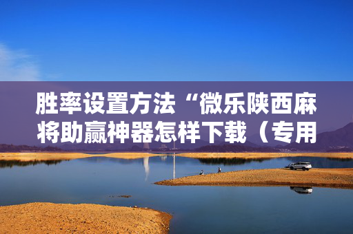 胜率设置方法“微乐陕西麻将助赢神器怎样下载（专用辅牌神器免安装）