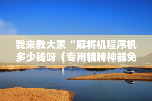 我来教大家“麻将机程序机多少钱呀（专用辅牌神器免安装）