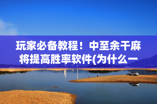 玩家必备教程！中至余干麻将提高胜率软件(为什么一直输)