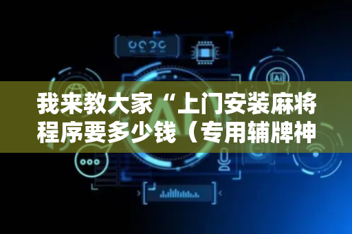 我来教大家“上门安装麻将程序要多少钱（专用辅牌神器免安装）