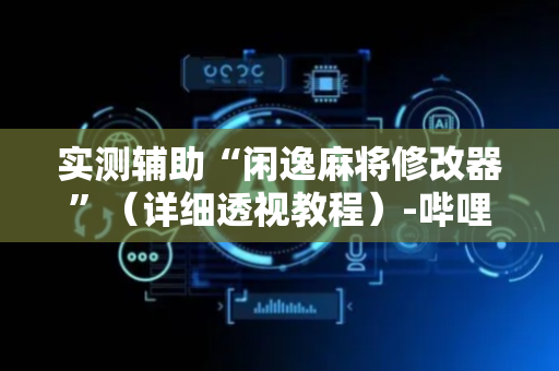 实测辅助“闲逸麻将修改器”（详细透视教程）-哔哩哔哩