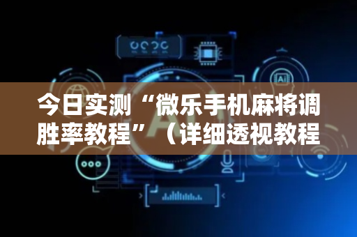 今日实测“微乐手机麻将调胜率教程”（详细透视教程）-哔哩哔哩