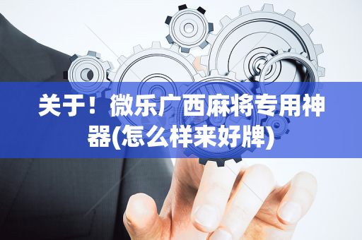 关于！微乐广西麻将专用神器(怎么样来好牌)