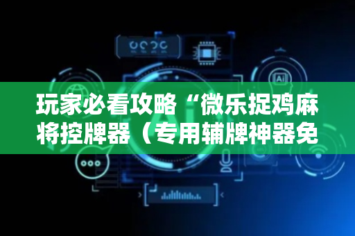 玩家必看攻略“微乐捉鸡麻将控牌器（专用辅牌神器免安装）