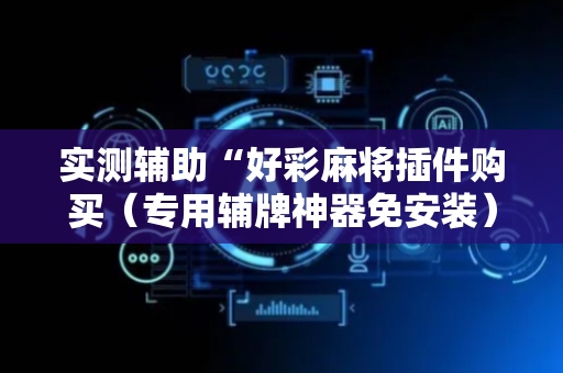 实测辅助“好彩麻将插件购买（专用辅牌神器免安装）
