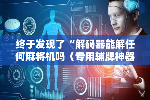 终于发现了“解码器能解任何麻将机吗（专用辅牌神器免安装）