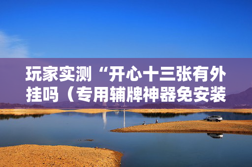 玩家实测“开心十三张有外挂吗（专用辅牌神器免安装）