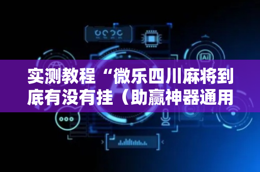 实测教程“微乐四川麻将到底有没有挂（助赢神器通用版）