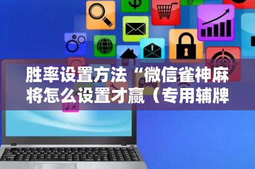 胜率设置方法“微信雀神麻将怎么设置才赢（专用辅牌神器免安装）