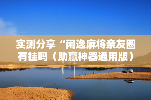实测分享“闲逸麻将亲友圈有挂吗（助赢神器通用版）