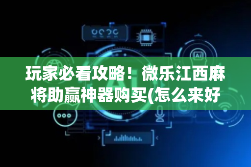 玩家必看攻略！微乐江西麻将助赢神器购买(怎么来好牌)