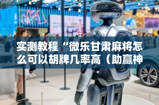 实测教程“微乐甘肃麻将怎么可以胡牌几率高（助赢神器通用版）