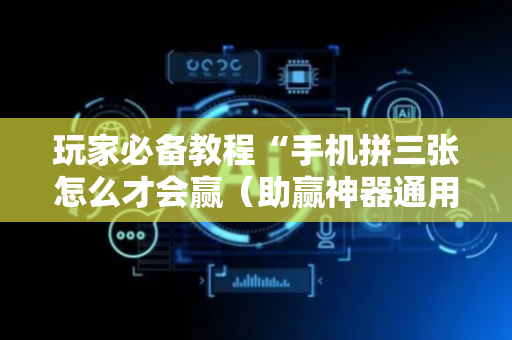玩家必备教程“手机拼三张怎么才会赢（助赢神器通用版）