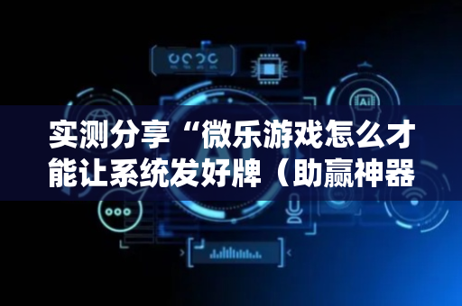 实测分享“微乐游戏怎么才能让系统发好牌（助赢神器通用版）