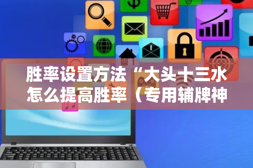 胜率设置方法“大头十三水怎么提高胜率（专用辅牌神器免安装）