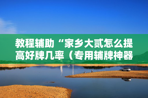 教程辅助“家乡大贰怎么提高好牌几率（专用辅牌神器免安装）