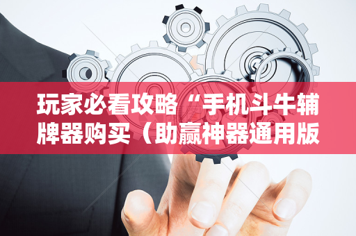 玩家必看攻略“手机斗牛辅牌器购买（助赢神器通用版）