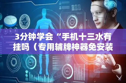 3分钟学会“手机十三水有挂吗（专用辅牌神器免安装）