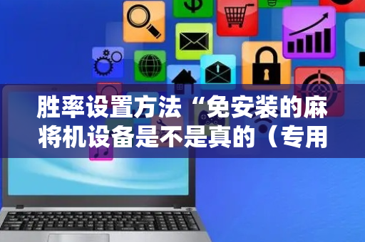 胜率设置方法“免安装的麻将机设备是不是真的（专用辅牌神器免安装）