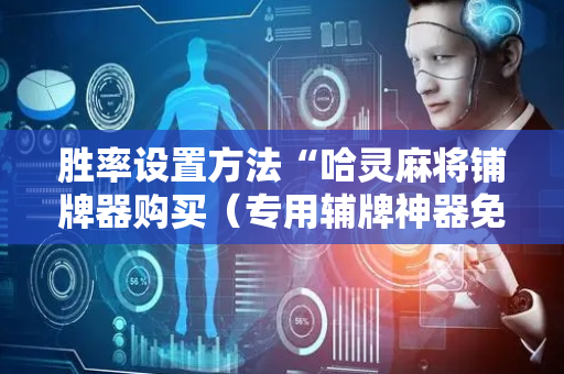 胜率设置方法“哈灵麻将铺牌器购买（专用辅牌神器免安装）