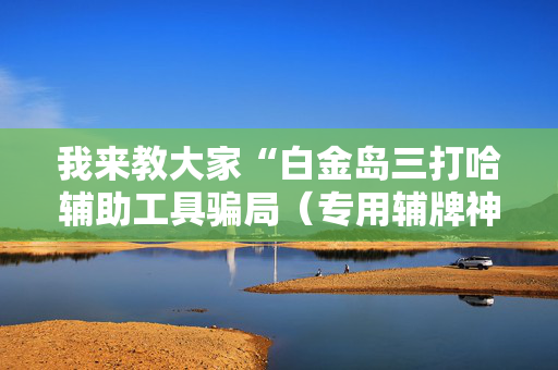 我来教大家“白金岛三打哈辅助工具骗局（专用辅牌神器免安装）