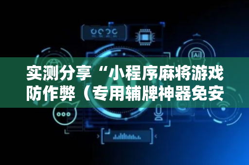 实测分享“小程序麻将游戏防作弊（专用辅牌神器免安装）
