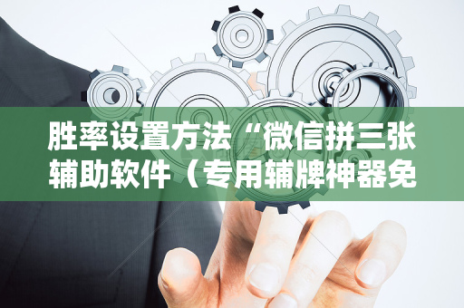 胜率设置方法“微信拼三张辅助软件（专用辅牌神器免安装）