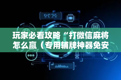 玩家必看攻略“打微信麻将怎么赢（专用辅牌神器免安装）