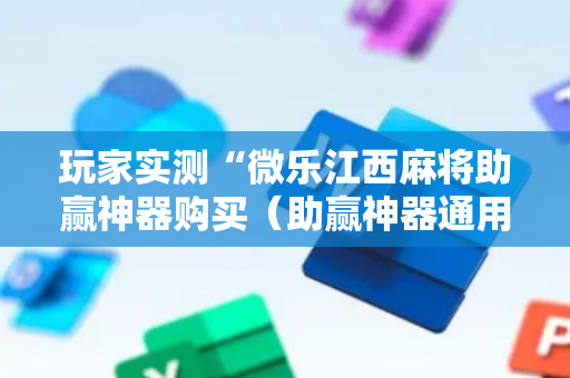 玩家实测“微乐江西麻将助赢神器购买（助赢神器通用版）