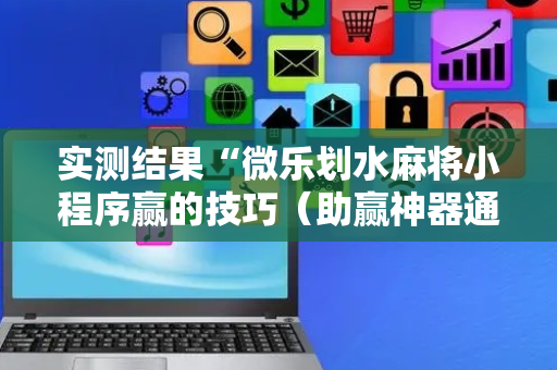 实测结果“微乐划水麻将小程序赢的技巧（助赢神器通用版）