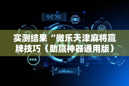 实测结果“微乐天津麻将赢牌技巧（助赢神器通用版）