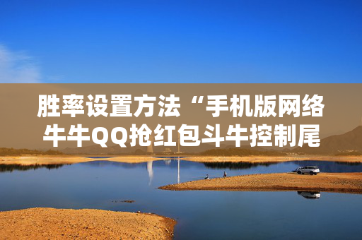 胜率设置方法“手机版网络牛牛QQ抢红包斗牛控制尾 数开挂辅助”（详细透视教程）-哔哩哔哩