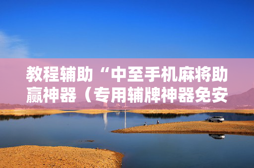 教程辅助“中至手机麻将助赢神器（专用辅牌神器免安装）