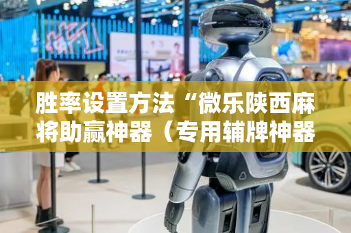 胜率设置方法“微乐陕西麻将助赢神器（专用辅牌神器免安装）