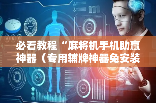 必看教程“麻将机手机助赢神器（专用辅牌神器免安装）