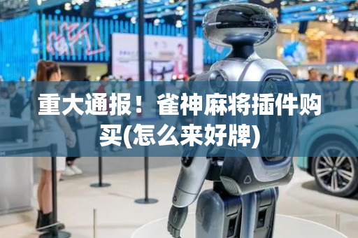 重大通报！雀神麻将插件购买(怎么来好牌)