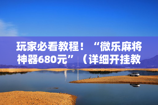玩家必看教程！“微乐麻将神器680元”（详细开挂教程）-哔哩哔哩
