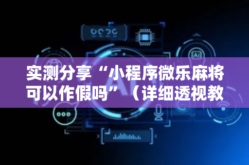 实测分享“小程序微乐麻将可以作假吗”（详细透视教程）-哔哩哔哩