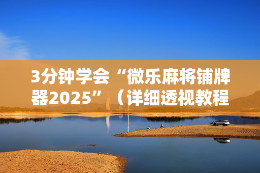3分钟学会“微乐麻将铺牌器2025”（详细透视教程）-哔哩哔哩
