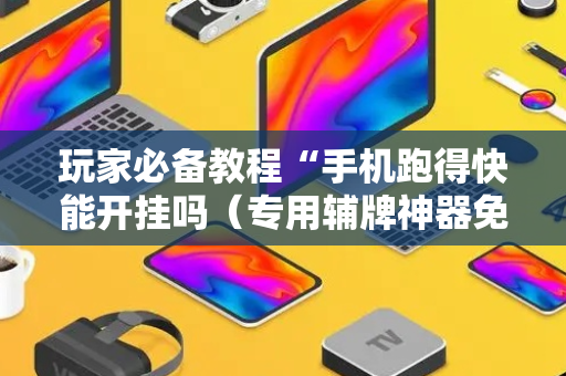 玩家必备教程“手机跑得快能开挂吗（专用辅牌神器免安装）