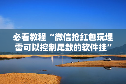 必看教程“微信抢红包玩埋雷可以控制尾数的软件挂”（详细透视教程）-哔哩哔哩