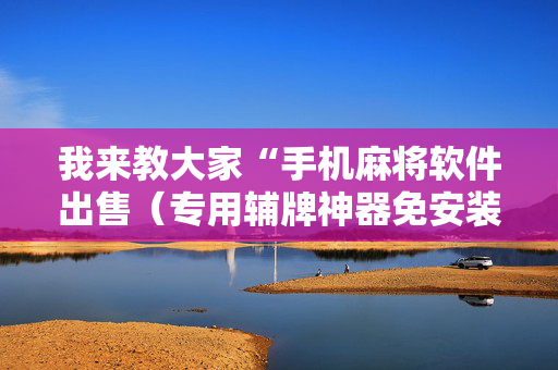 我来教大家“手机麻将软件出售（专用辅牌神器免安装）