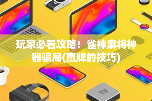 玩家必看攻略！雀神麻将神器骗局(赢牌的技巧)