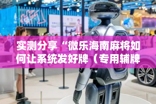 实测分享“微乐海南麻将如何让系统发好牌（专用辅牌神器免安装）