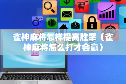 雀神麻将怎样提高胜率（雀神麻将怎么打才会赢）