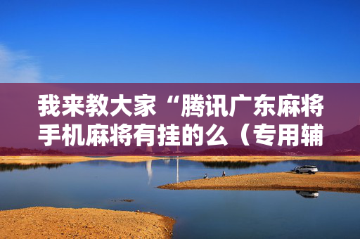 我来教大家“腾讯广东麻将手机麻将有挂的么（专用辅牌神器免安装）