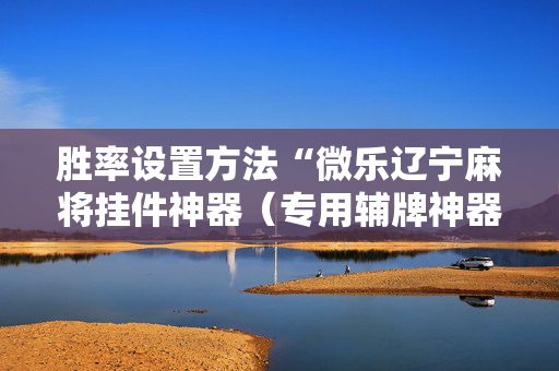 胜率设置方法“微乐辽宁麻将挂件神器（专用辅牌神器免安装）