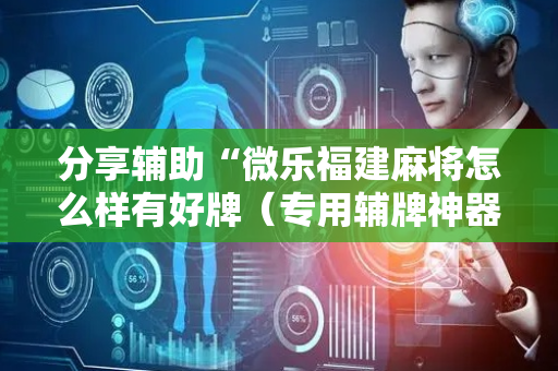 分享辅助“微乐福建麻将怎么样有好牌（专用辅牌神器免安装）