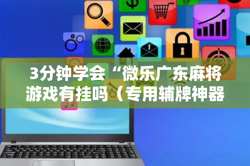 3分钟学会“微乐广东麻将游戏有挂吗（专用辅牌神器免安装）