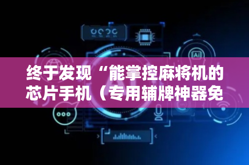 终于发现“能掌控麻将机的芯片手机（专用辅牌神器免安装）